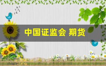 中国证监会 期货(中国证监会期货司司长)_https://www.dcjwmf.com_大商所_第1张